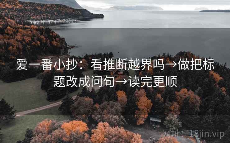 爱一番小抄：看推断越界吗→做把标题改成问句→读完更顺