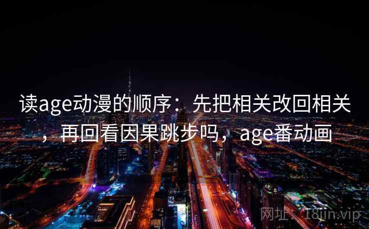 读age动漫的顺序：先把相关改回相关，再回看因果跳步吗，age番动画