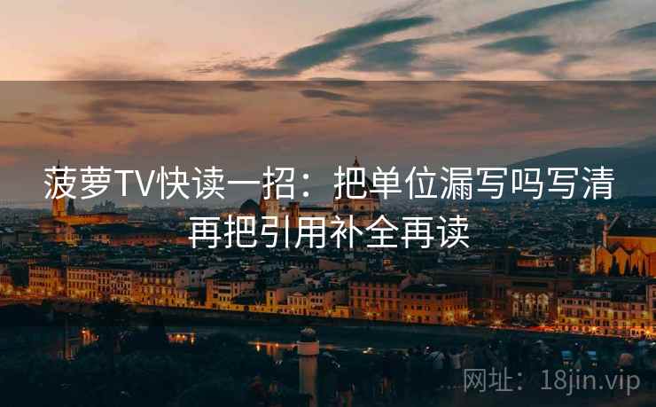 菠萝TV快读一招：把单位漏写吗写清再把引用补全再读