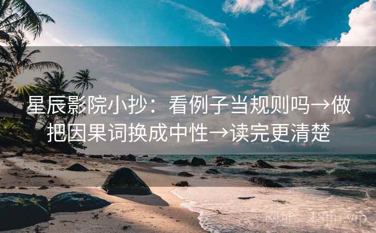 星辰影院小抄：看例子当规则吗→做把因果词换成中性→读完更清楚