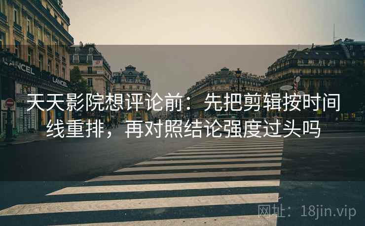 天天影院想评论前：先把剪辑按时间线重排，再对照结论强度过头吗