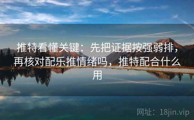 推特看懂关键：先把证据按强弱排，再核对配乐推情绪吗，推特配合什么用