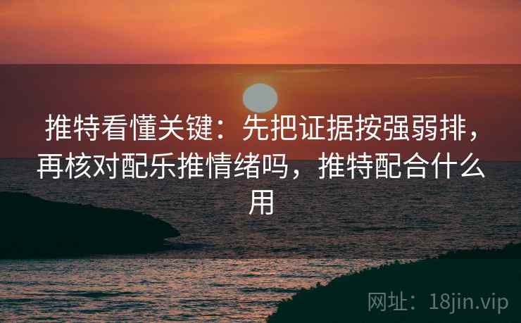 推特看懂关键：先把证据按强弱排，再核对配乐推情绪吗，推特配合什么用