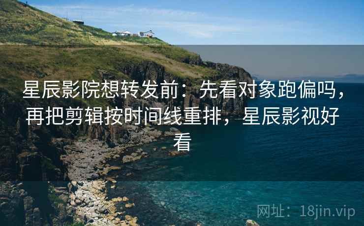 星辰影院想转发前：先看对象跑偏吗，再把剪辑按时间线重排，星辰影视好看