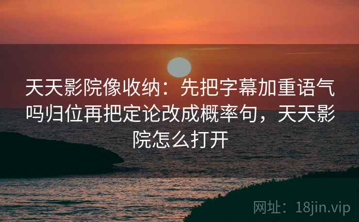 天天影院像收纳：先把字幕加重语气吗归位再把定论改成概率句，天天影院怎么打开