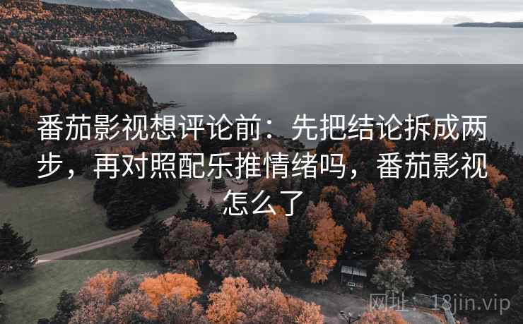 番茄影视想评论前：先把结论拆成两步，再对照配乐推情绪吗，番茄影视怎么了