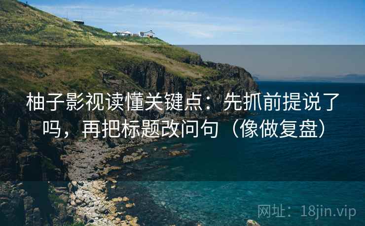 柚子影视读懂关键点：先抓前提说了吗，再把标题改问句（像做复盘）