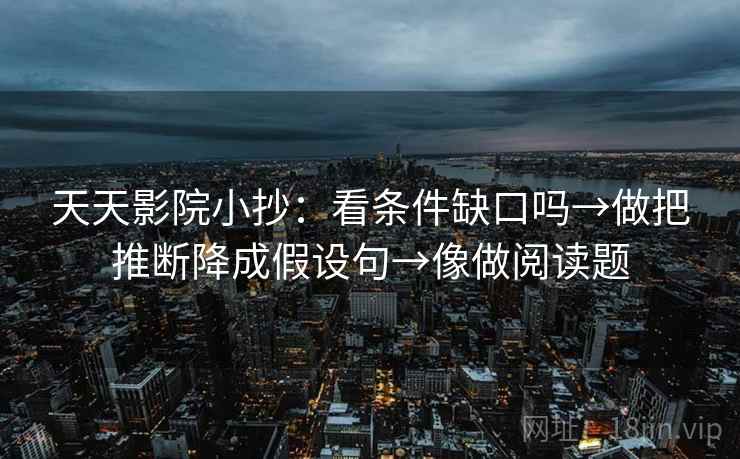 天天影院小抄：看条件缺口吗→做把推断降成假设句→像做阅读题