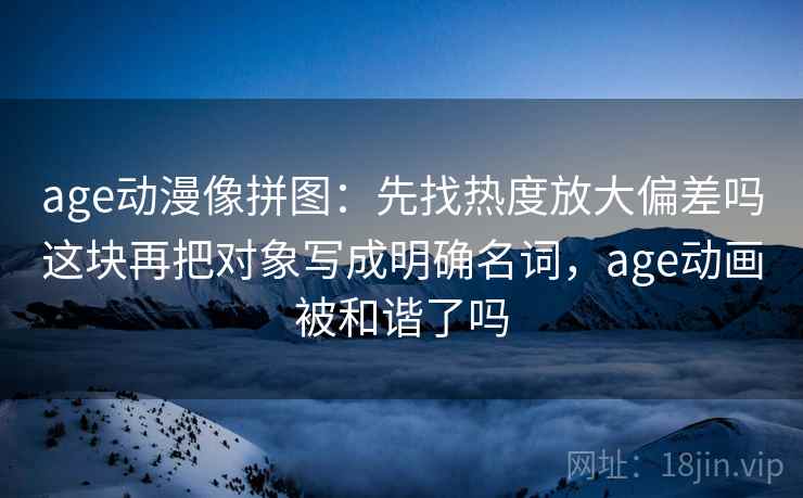 age动漫像拼图：先找热度放大偏差吗这块再把对象写成明确名词，age动画被和谐了吗