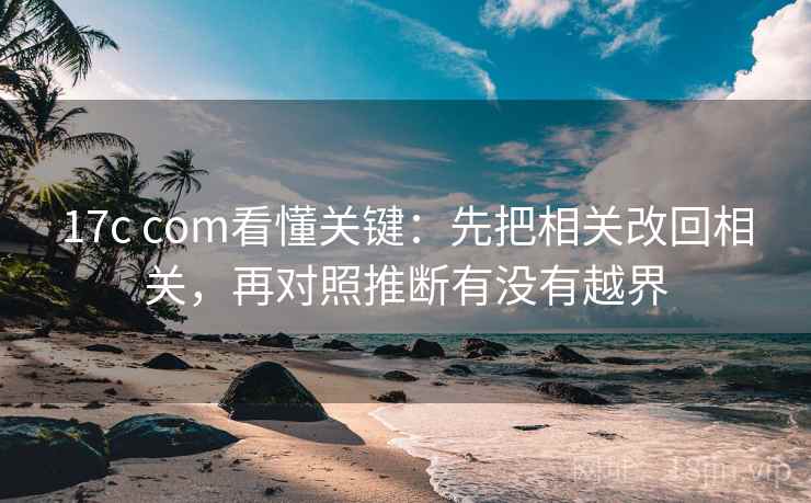 17c com看懂关键：先把相关改回相关，再对照推断有没有越界
