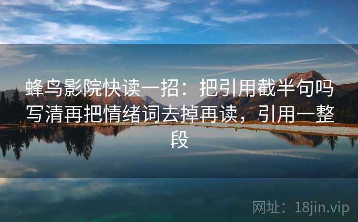蜂鸟影院快读一招：把引用截半句吗写清再把情绪词去掉再读，引用一整段