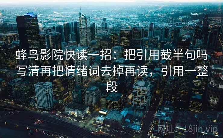 蜂鸟影院快读一招：把引用截半句吗写清再把情绪词去掉再读，引用一整段