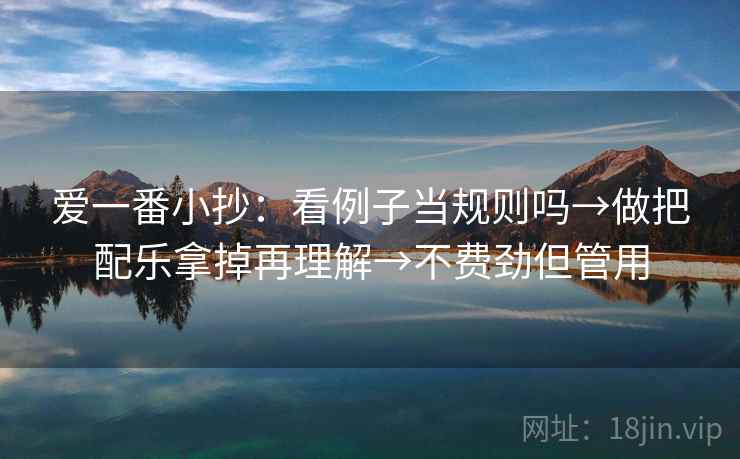 爱一番小抄：看例子当规则吗→做把配乐拿掉再理解→不费劲但管用