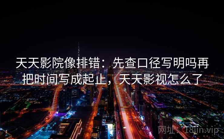 天天影院像排错：先查口径写明吗再把时间写成起止，天天影视怎么了