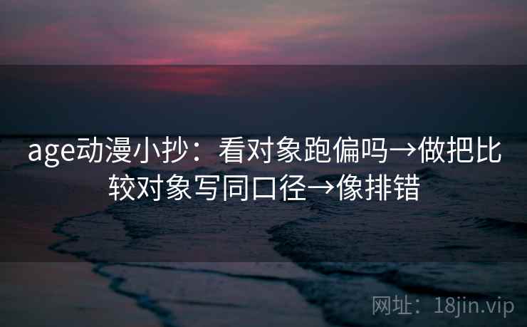 age动漫小抄：看对象跑偏吗→做把比较对象写同口径→像排错