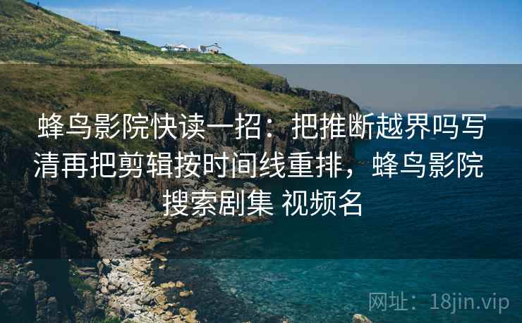 蜂鸟影院快读一招：把推断越界吗写清再把剪辑按时间线重排，蜂鸟影院 搜索剧集 视频名