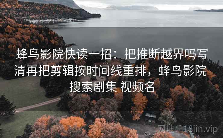 蜂鸟影院快读一招：把推断越界吗写清再把剪辑按时间线重排，蜂鸟影院 搜索剧集 视频名