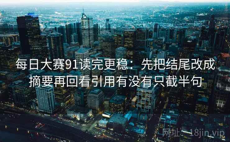 每日大赛91读完更稳：先把结尾改成摘要再回看引用有没有只截半句