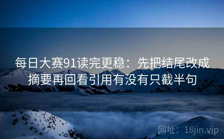 每日大赛91读完更稳：先把结尾改成摘要再回看引用有没有只截半句