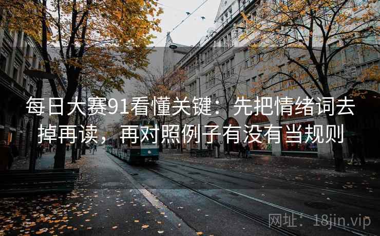 每日大赛91看懂关键：先把情绪词去掉再读，再对照例子有没有当规则