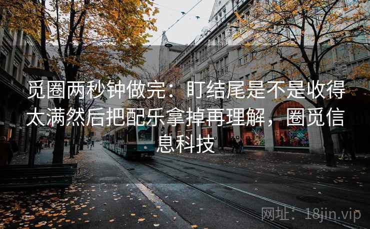 觅圈两秒钟做完：盯结尾是不是收得太满然后把配乐拿掉再理解，圈觅信息科技