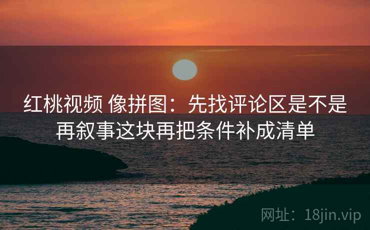 红桃视频 像拼图：先找评论区是不是再叙事这块再把条件补成清单