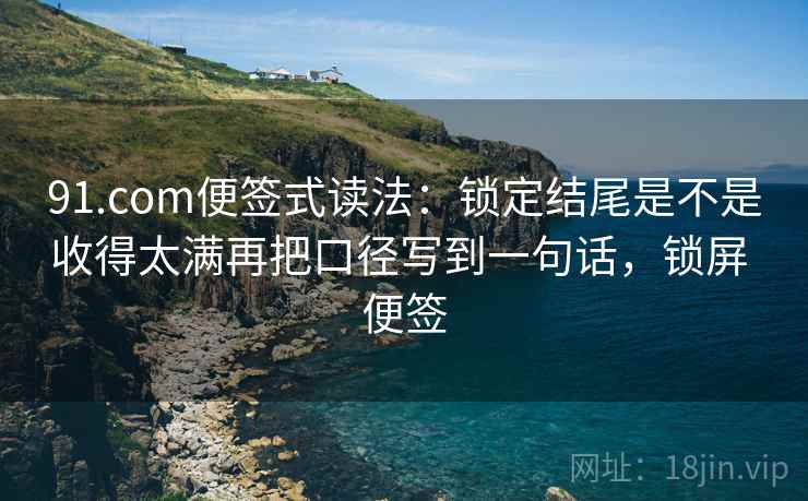 91.com便签式读法：锁定结尾是不是收得太满再把口径写到一句话，锁屏 便签