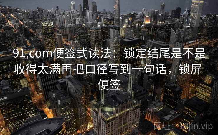 91.com便签式读法：锁定结尾是不是收得太满再把口径写到一句话，锁屏 便签