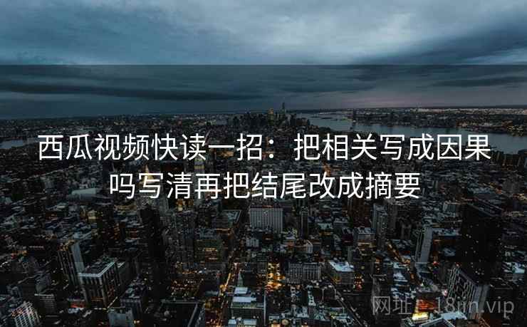 西瓜视频快读一招：把相关写成因果吗写清再把结尾改成摘要