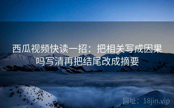 西瓜视频快读一招：把相关写成因果吗写清再把结尾改成摘要