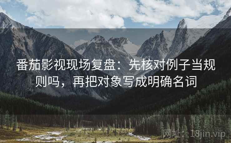 番茄影视现场复盘：先核对例子当规则吗，再把对象写成明确名词