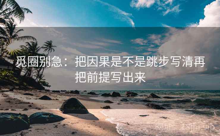 觅圈别急：把因果是不是跳步写清再把前提写出来