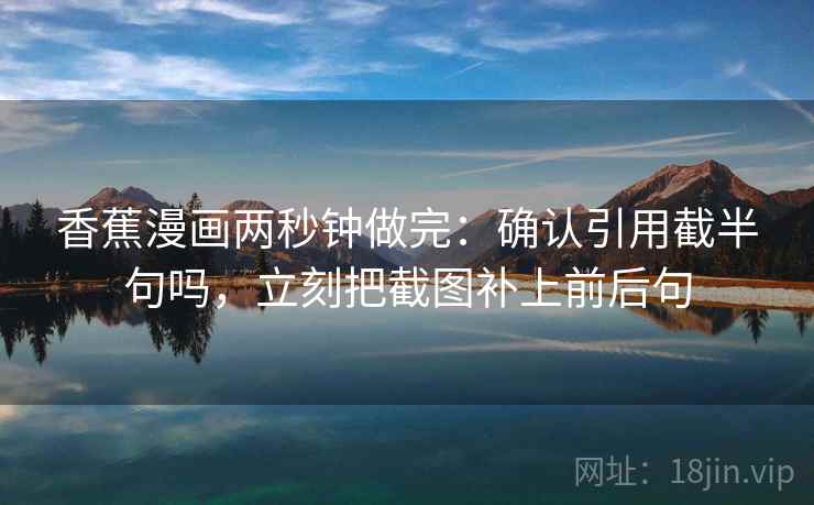 香蕉漫画两秒钟做完：确认引用截半句吗，立刻把截图补上前后句
