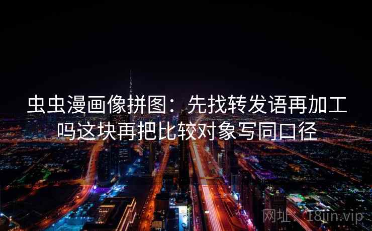 虫虫漫画像拼图：先找转发语再加工吗这块再把比较对象写同口径