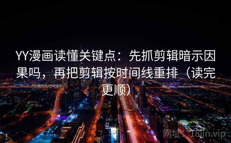 YY漫画读懂关键点：先抓剪辑暗示因果吗，再把剪辑按时间线重排（读完更顺）