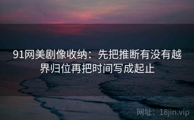 91网美剧像收纳：先把推断有没有越界归位再把时间写成起止
