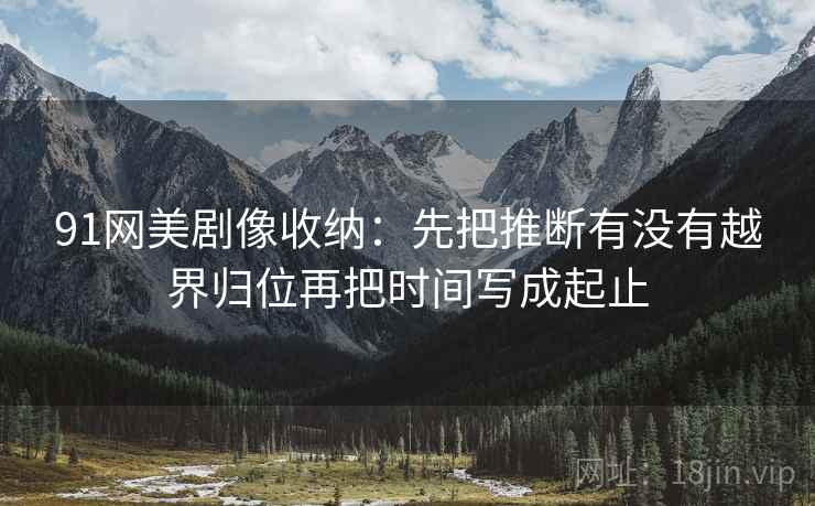 91网美剧像收纳：先把推断有没有越界归位再把时间写成起止