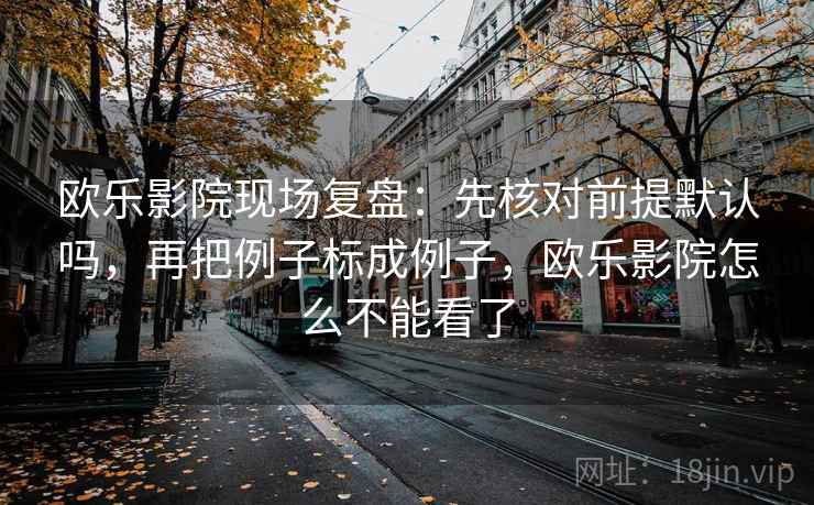 欧乐影院现场复盘：先核对前提默认吗，再把例子标成例子，欧乐影院怎么不能看了