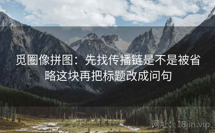 觅圈像拼图：先找传播链是不是被省略这块再把标题改成问句