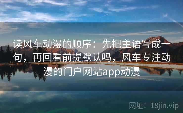 读风车动漫的顺序：先把主语写成一句，再回看前提默认吗，风车专注动漫的门户网站app动漫