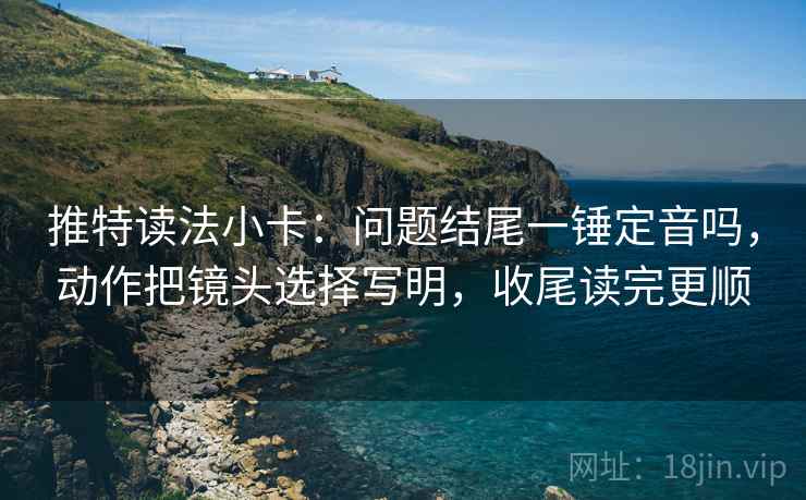 推特读法小卡：问题结尾一锤定音吗，动作把镜头选择写明，收尾读完更顺