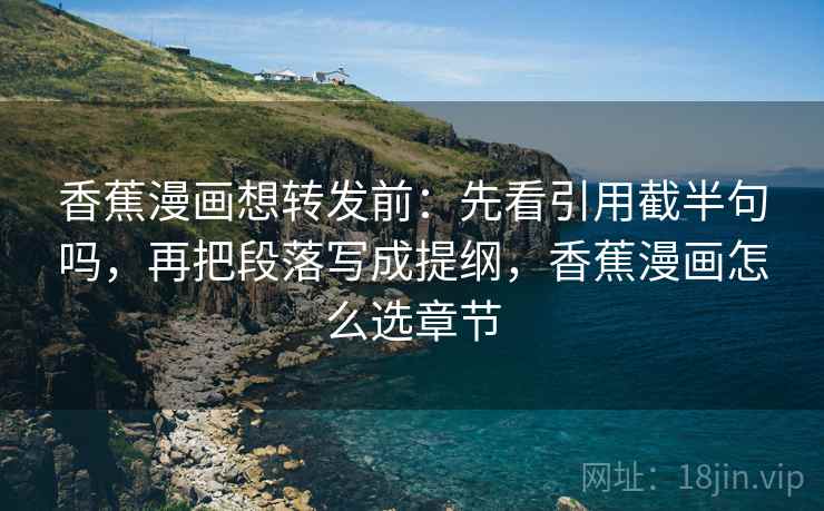 香蕉漫画想转发前：先看引用截半句吗，再把段落写成提纲，香蕉漫画怎么选章节