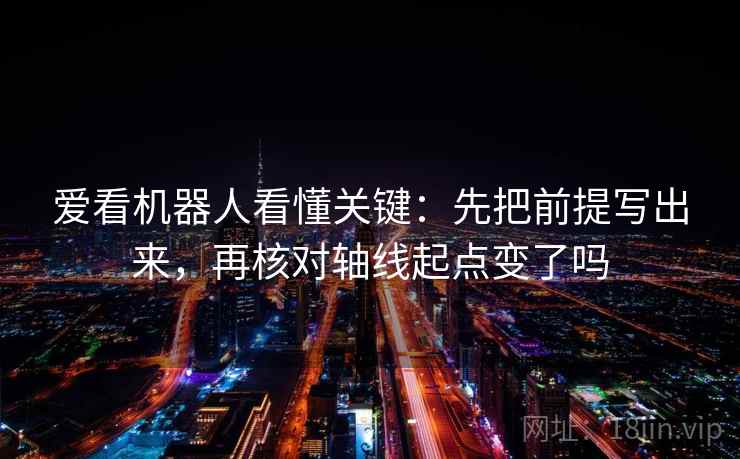 爱看机器人看懂关键：先把前提写出来，再核对轴线起点变了吗