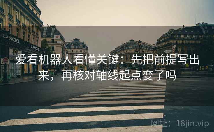 爱看机器人看懂关键：先把前提写出来，再核对轴线起点变了吗