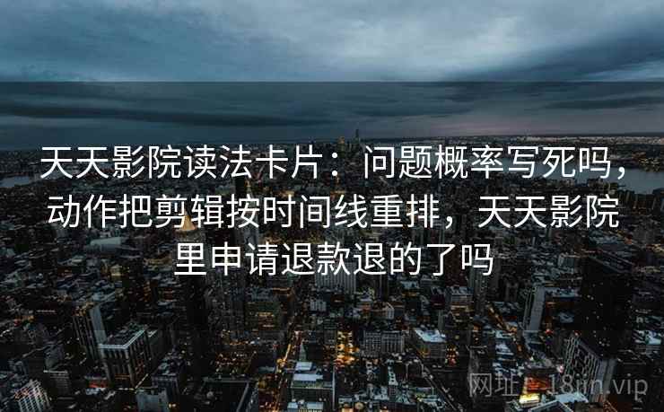 天天影院读法卡片：问题概率写死吗，动作把剪辑按时间线重排，天天影院里申请退款退的了吗