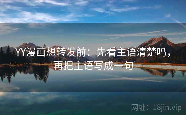 YY漫画想转发前：先看主语清楚吗，再把主语写成一句
