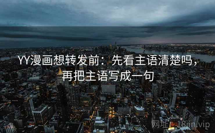 YY漫画想转发前：先看主语清楚吗，再把主语写成一句