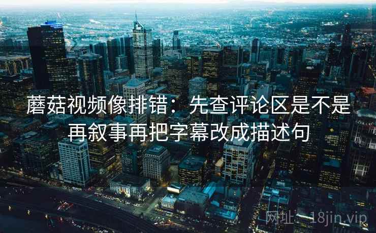 蘑菇视频像排错：先查评论区是不是再叙事再把字幕改成描述句