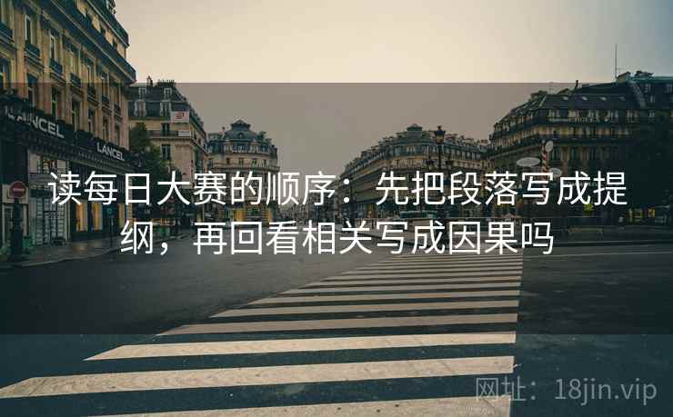 读每日大赛的顺序：先把段落写成提纲，再回看相关写成因果吗
