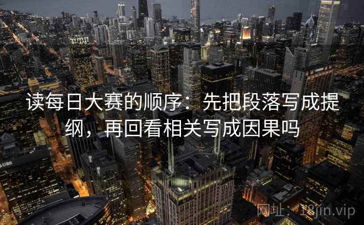 读每日大赛的顺序：先把段落写成提纲，再回看相关写成因果吗